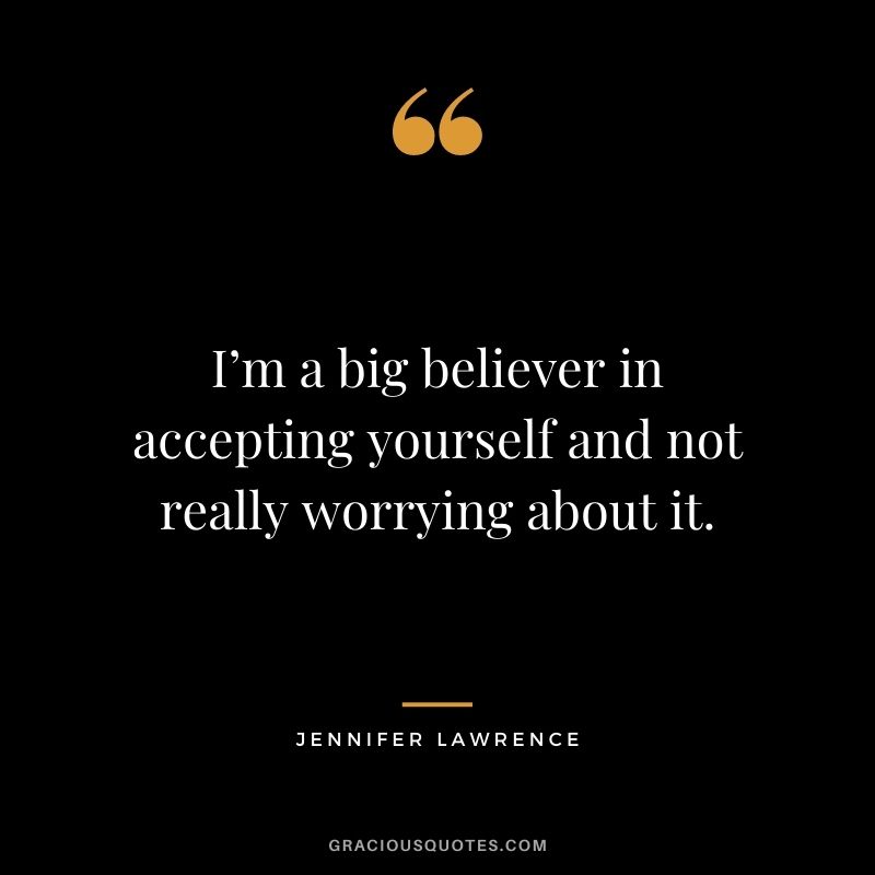 I’m a big believer in accepting yourself and not really worrying about it.