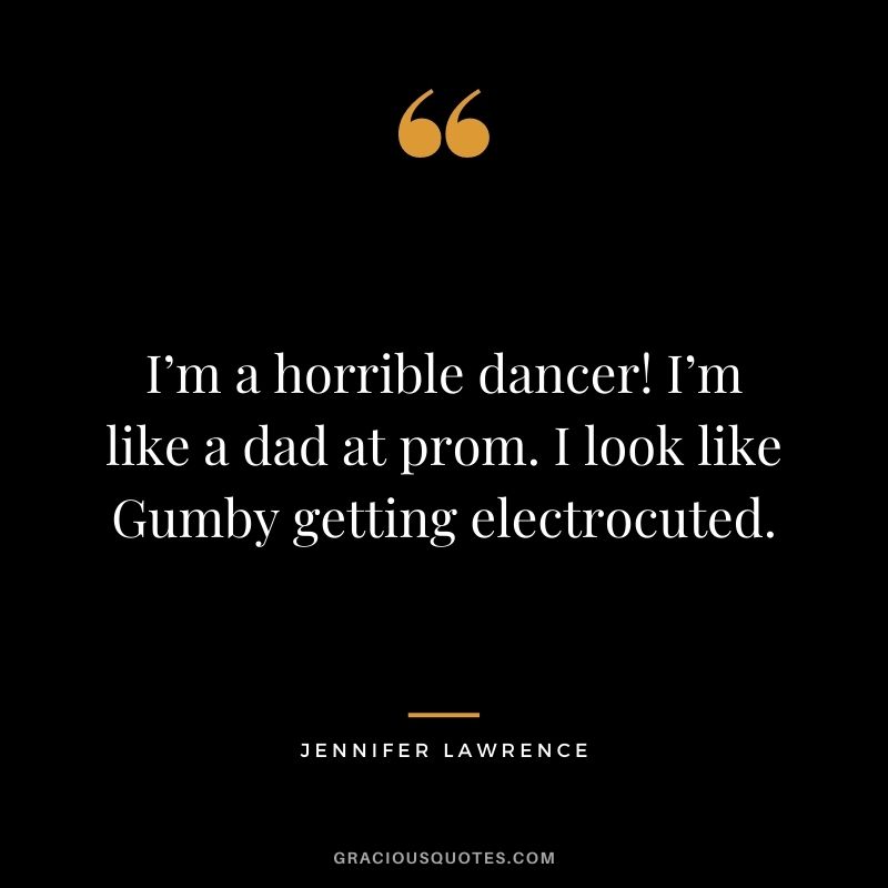 I’m a horrible dancer! I’m like a dad at prom. I look like Gumby getting electrocuted.