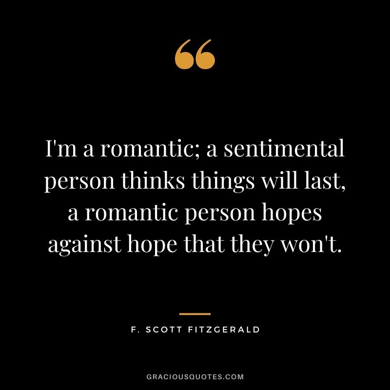 I'm a romantic; a sentimental person thinks things will last, a romantic person hopes against hope that they won't.