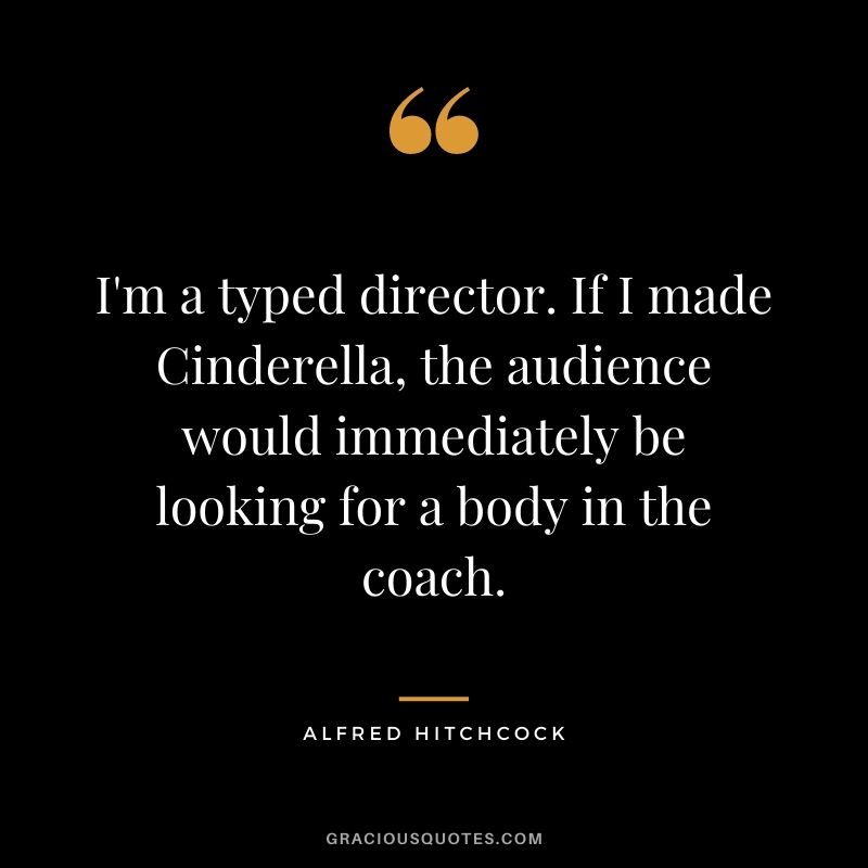 I'm a typed director. If I made Cinderella, the audience would immediately be looking for a body in the coach.