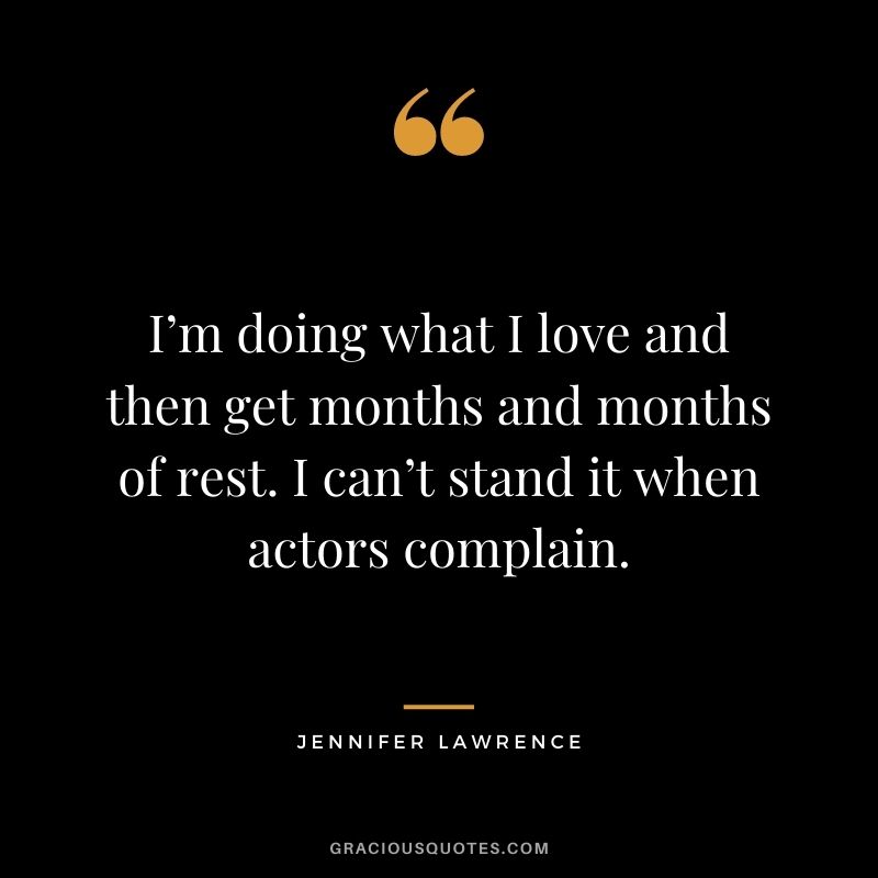 I’m doing what I love and then get months and months of rest. I can’t stand it when actors complain.