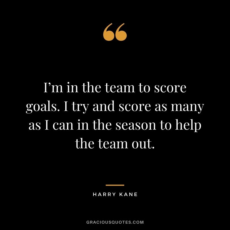I’m in the team to score goals. I try and score as many as I can in the season to help the team out.