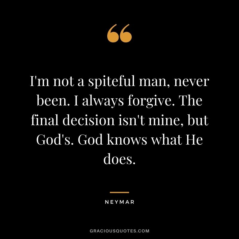 I'm not a spiteful man, never been. I always forgive. The final decision isn't mine, but God's. God knows what He does.