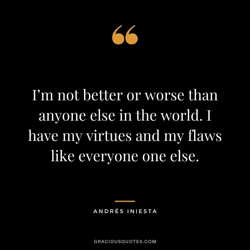 I’m not better or worse than anyone else in the world. I have my virtues and my flaws like everyone one else.
