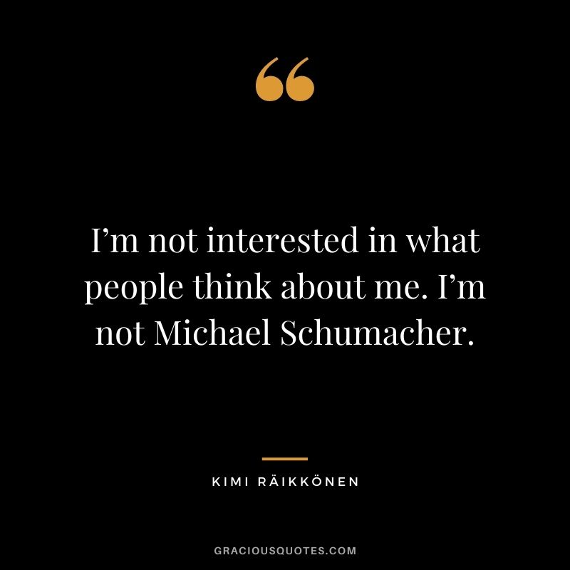 I’m not interested in what people think about me. I’m not Michael Schumacher.