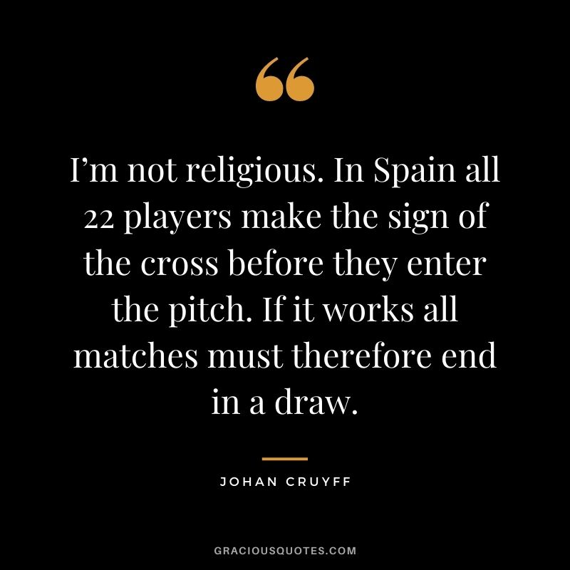 I’m not religious. In Spain all 22 players make the sign of the cross before they enter the pitch. If it works all matches must therefore end in a draw.