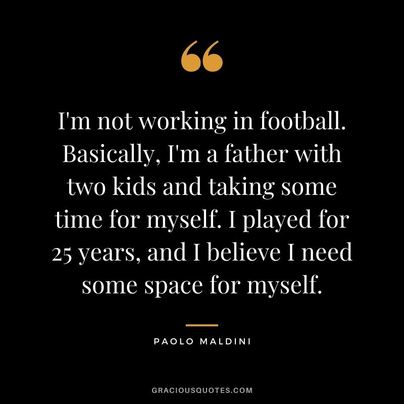 I'm not working in football. Basically, I'm a father with two kids and taking some time for myself. I played for 25 years, and I believe I need some space for myself.
