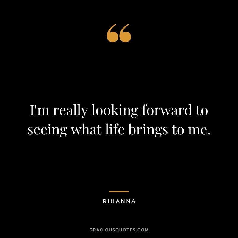 I'm really looking forward to seeing what life brings to me.