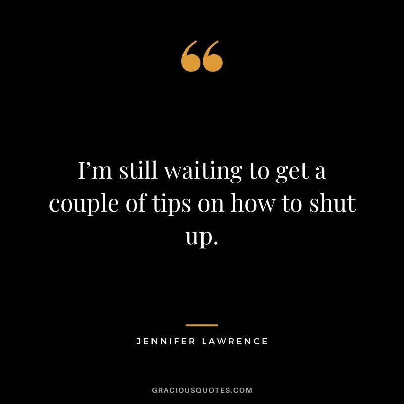 I’m still waiting to get a couple of tips on how to shut up.