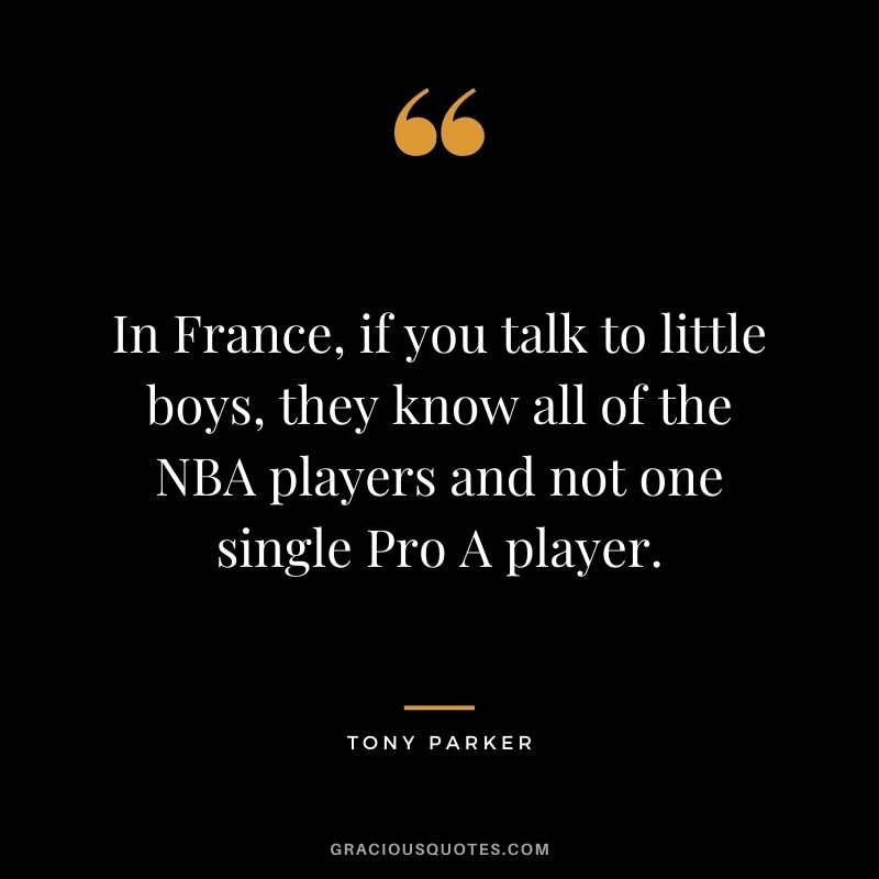 In France, if you talk to little boys, they know all of the NBA players and not one single Pro A player.
