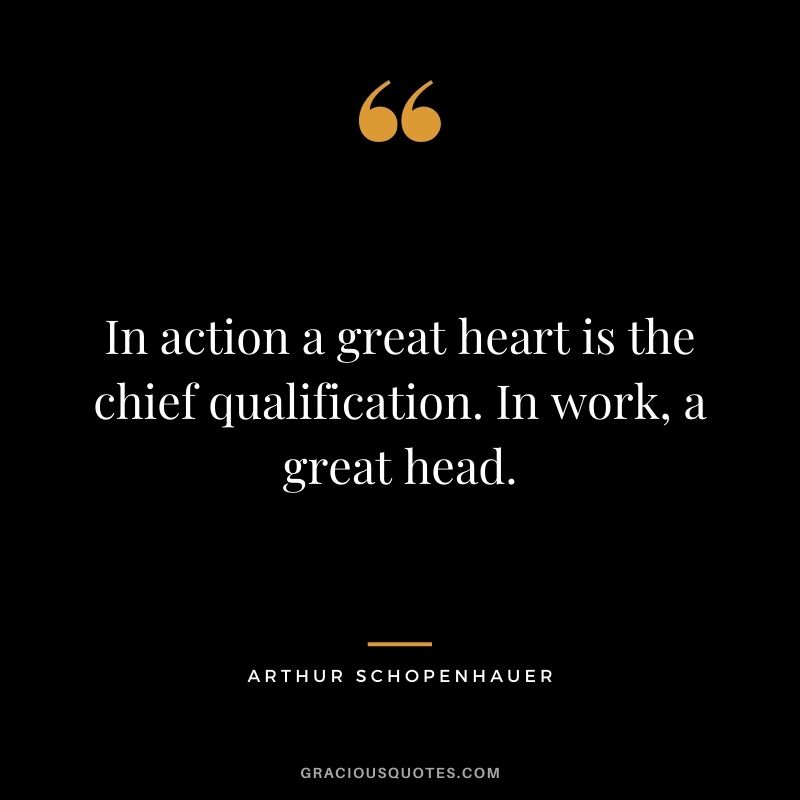 In action a great heart is the chief qualification. In work, a great head.