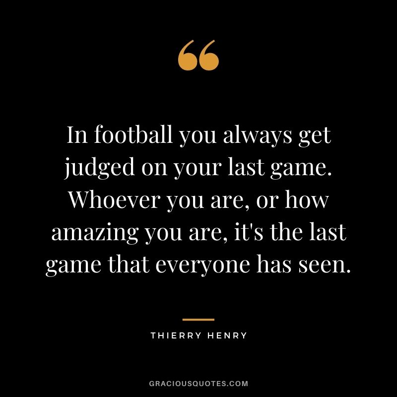 In football you always get judged on your last game. Whoever you are, or how amazing you are, it's the last game that everyone has seen.