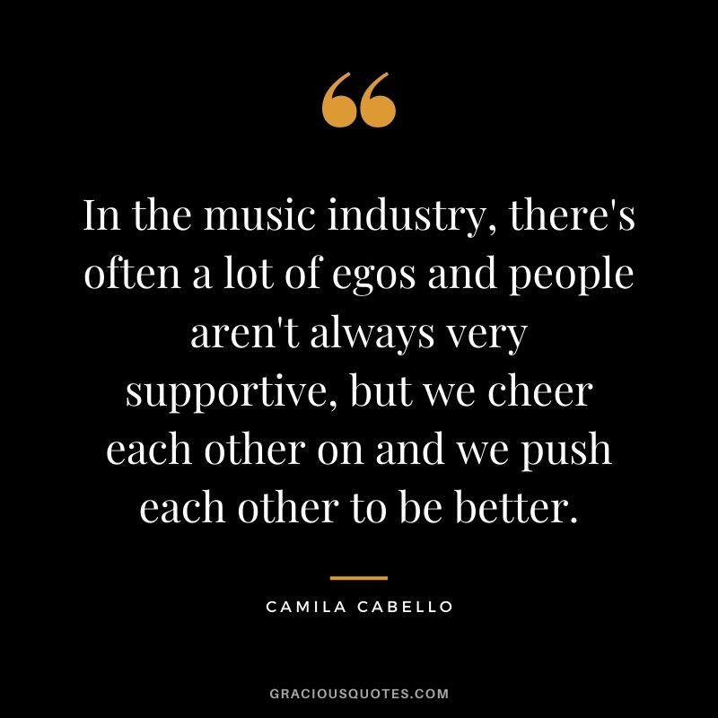 In the music industry, there's often a lot of egos and people aren't always very supportive, but we cheer each other on and we push each other to be better.