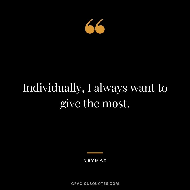 Individually, I always want to give the most.