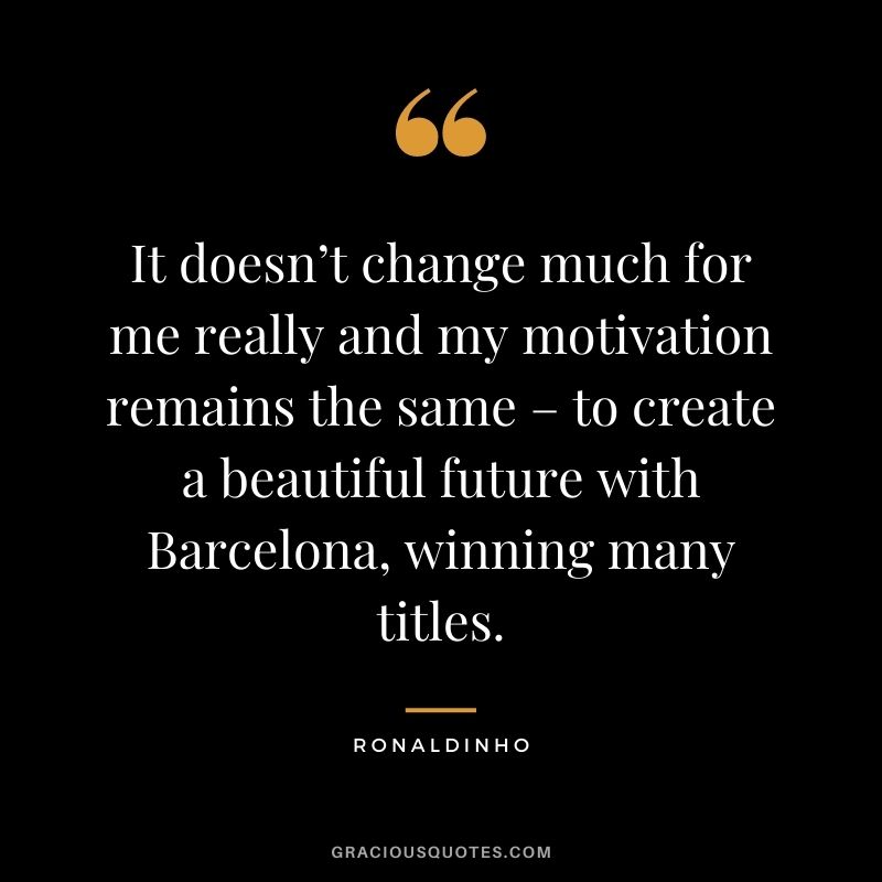 It doesn’t change much for me really and my motivation remains the same – to create a beautiful future with Barcelona, winning many titles.