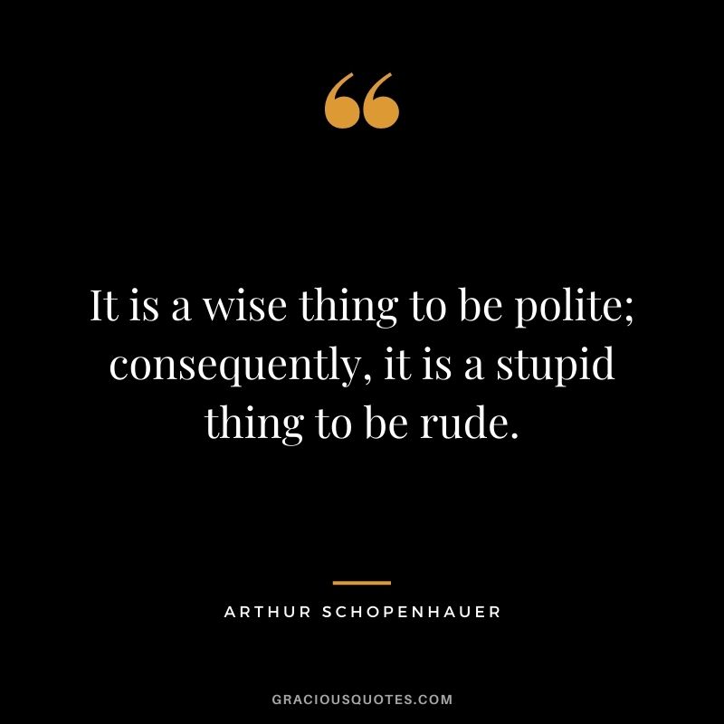 It is a wise thing to be polite; consequently, it is a stupid thing to be rude.