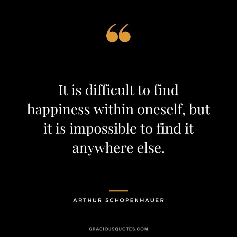 It is difficult to find happiness within oneself, but it is impossible to find it anywhere else.