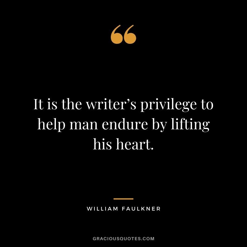 It is the writer’s privilege to help man endure by lifting his heart.