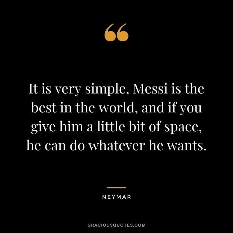 It is very simple, Messi is the best in the world, and if you give him a little bit of space, he can do whatever he wants.