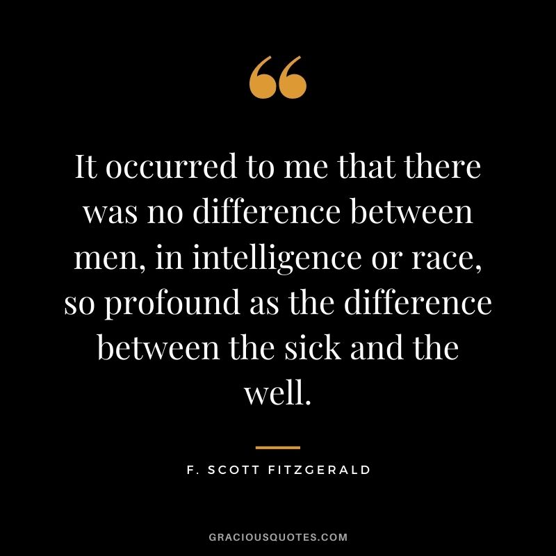It occurred to me that there was no difference between men, in intelligence or race, so profound as the difference between the sick and the well.