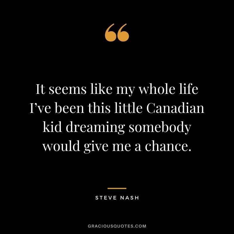 It seems like my whole life I’ve been this little Canadian kid dreaming somebody would give me a chance.