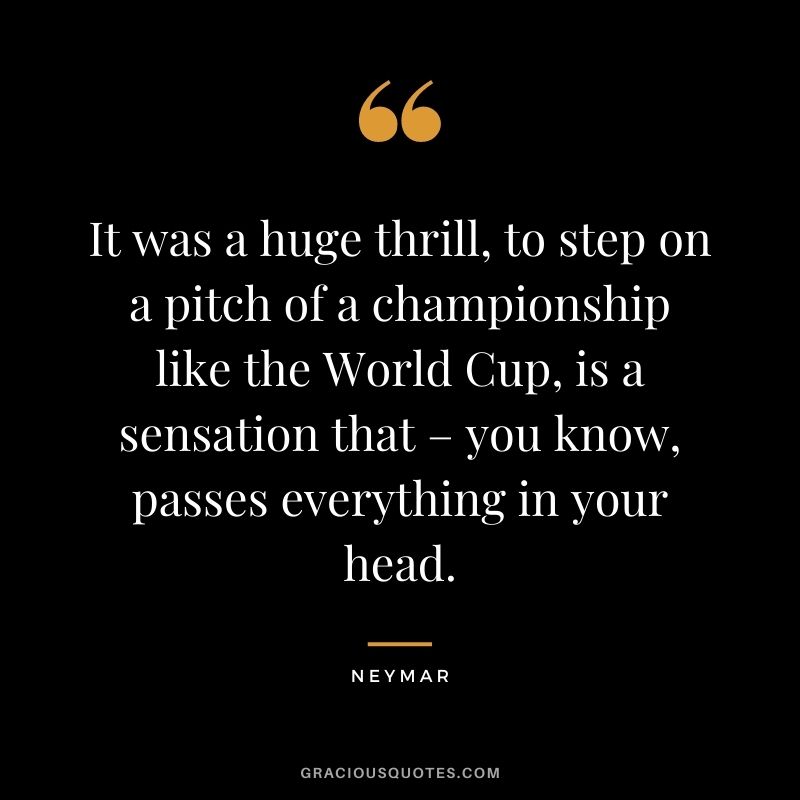 It was a huge thrill, to step on a pitch of a championship like the World Cup, is a sensation that – you know, passes everything in your head.
