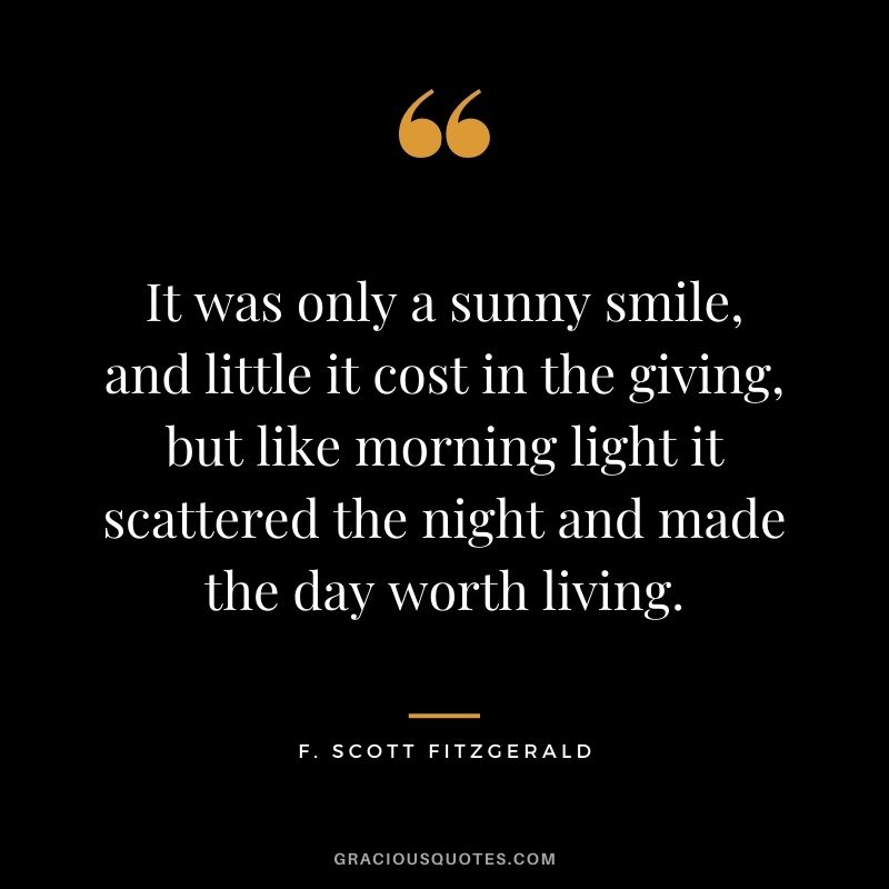 It was only a sunny smile, and little it cost in the giving, but like morning light it scattered the night and made the day worth living.