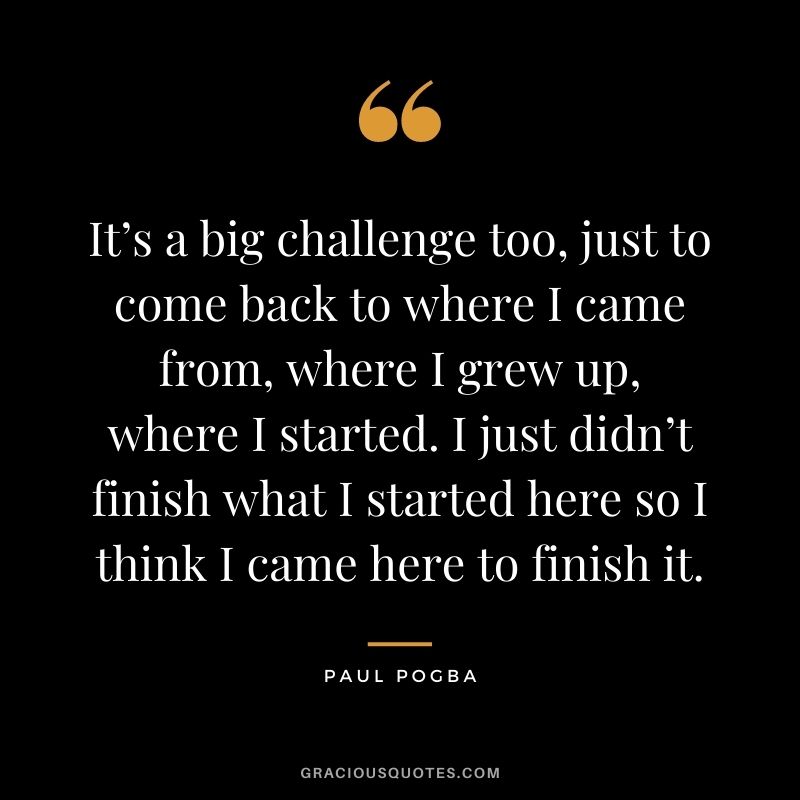 It’s a big challenge too, just to come back to where I came from, where I grew up, where I started. I just didn’t finish what I started here so I think I came here to finish it.