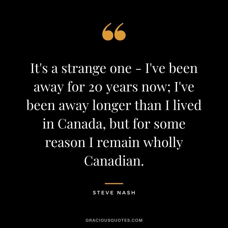 It's a strange one - I've been away for 20 years now; I've been away longer than I lived in Canada, but for some reason I remain wholly Canadian.
