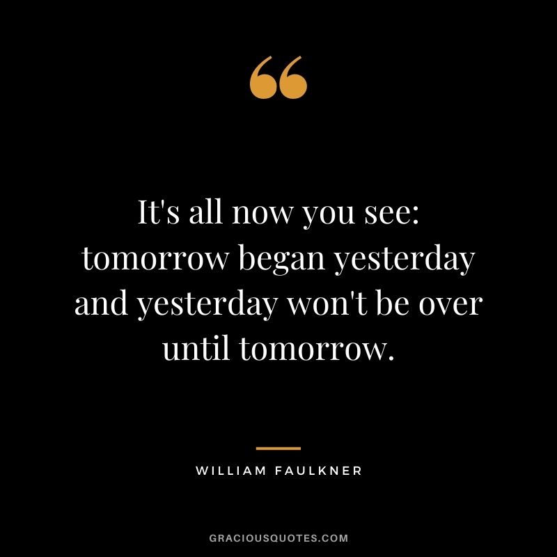 It's all now you see: tomorrow began yesterday and yesterday won't be over until tomorrow.