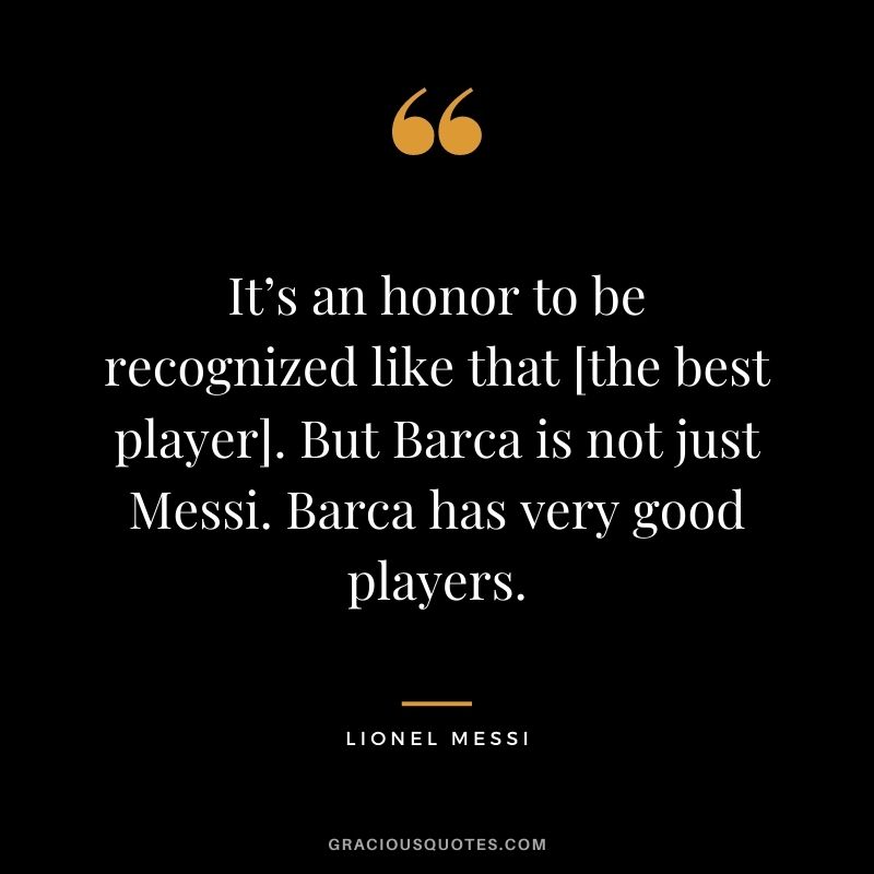 It’s an honor to be recognized like that [the best player]. But Barca is not just Messi. Barca has very good players.
