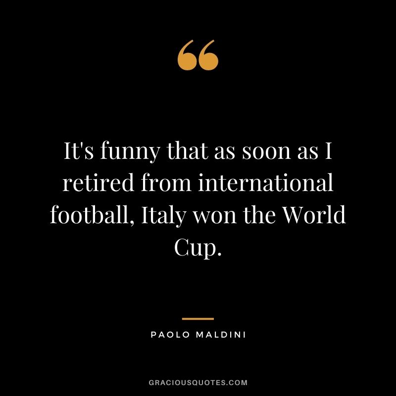It's funny that as soon as I retired from international football, Italy won the World Cup.