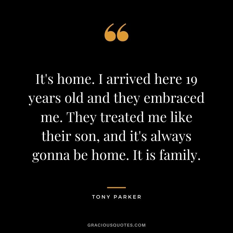 It's home. I arrived here 19 years old and they embraced me. They treated me like their son, and it's always gonna be home. It is family.