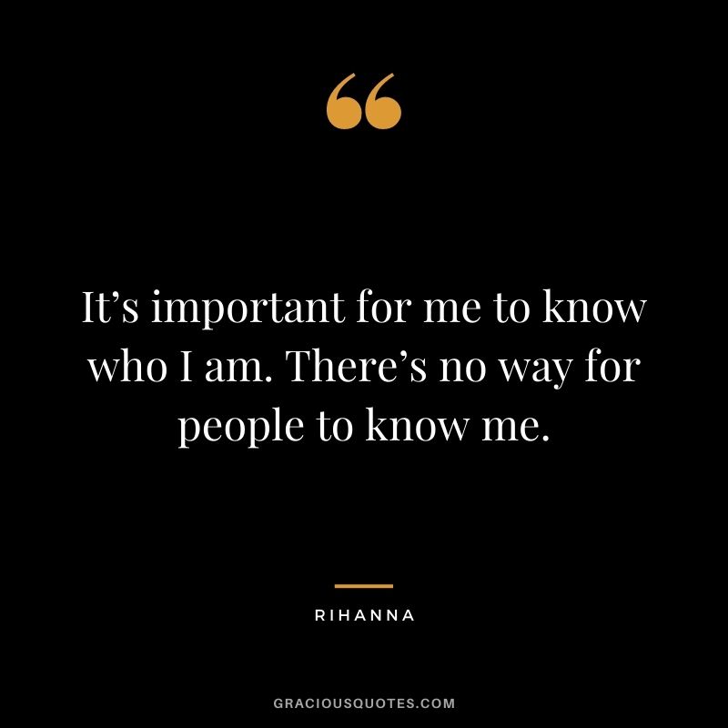 It’s important for me to know who I am. There’s no way for people to know me.