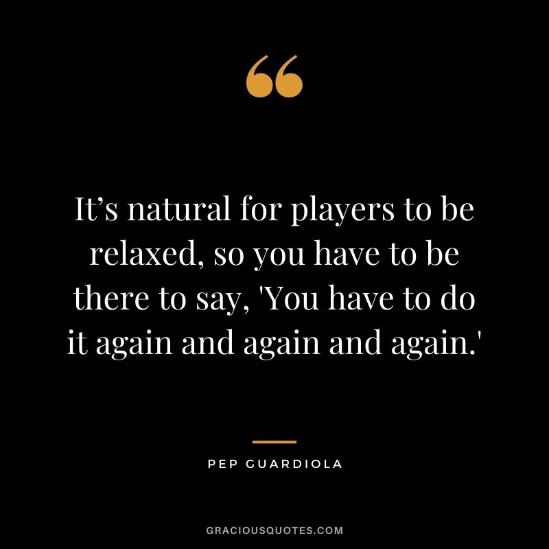 It’s natural for players to be relaxed, so you have to be there to say, 'You have to do it again and again and again.'