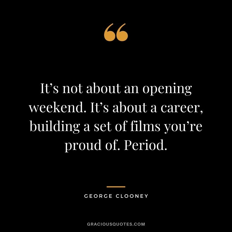 It’s not about an opening weekend. It’s about a career, building a set of films you’re proud of. Period.
