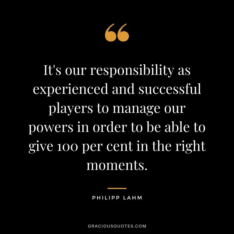 It's our responsibility as experienced and successful players to manage our powers in order to be able to give 100 per cent in the right moments.
