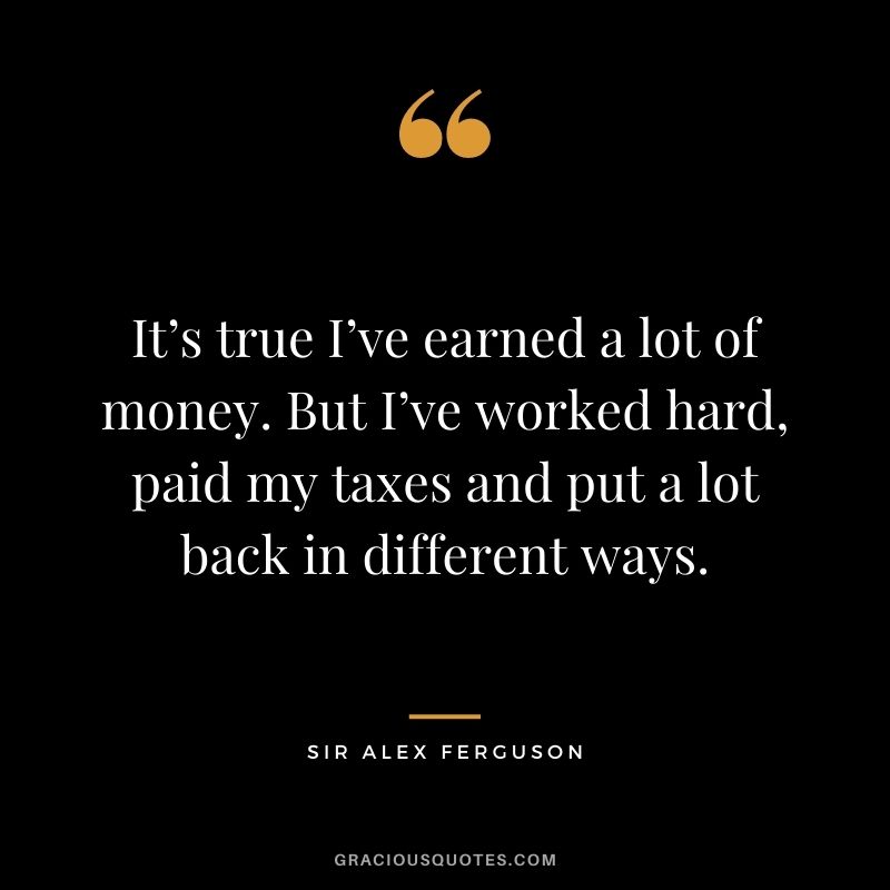 It’s true I’ve earned a lot of money. But I’ve worked hard, paid my taxes and put a lot back in different ways.