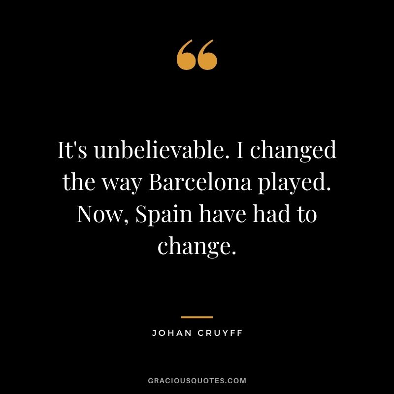 It's unbelievable. I changed the way Barcelona played. Now, Spain have had to change.