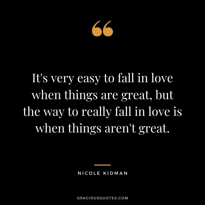 It's very easy to fall in love when things are great, but the way to really fall in love is when things aren't great.
