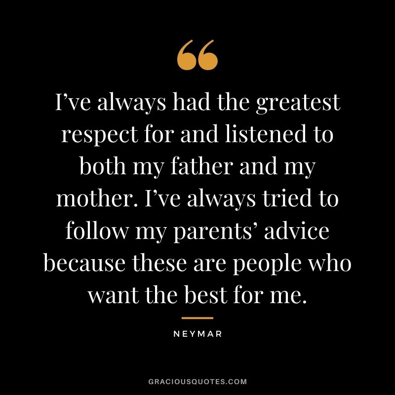I’ve always had the greatest respect for and listened to both my father and my mother. I’ve always tried to follow my parents’ advice because these are people who want the best for me.