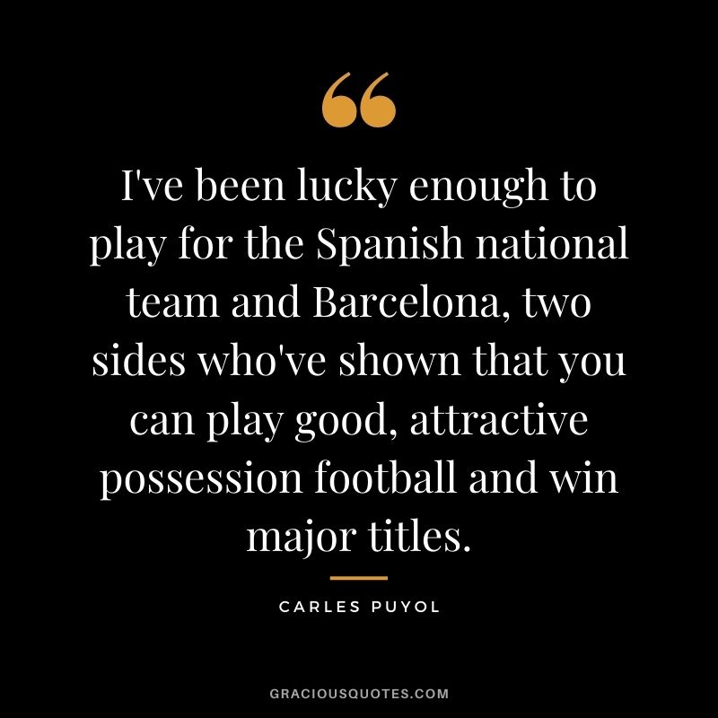 I've been lucky enough to play for the Spanish national team and Barcelona, two sides who've shown that you can play good, attractive possession football and win major titles.