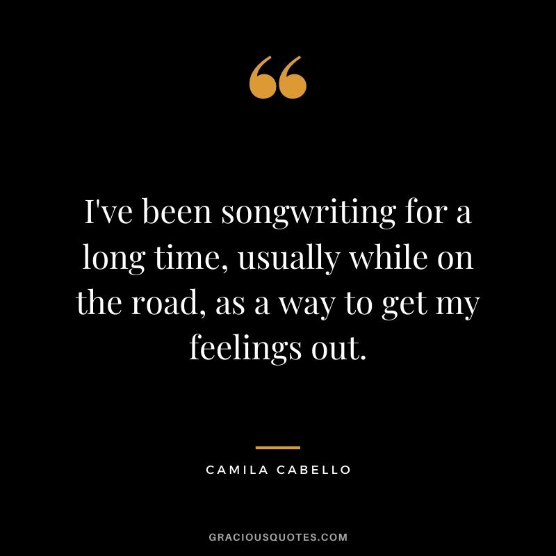 I've been songwriting for a long time, usually while on the road, as a way to get my feelings out.