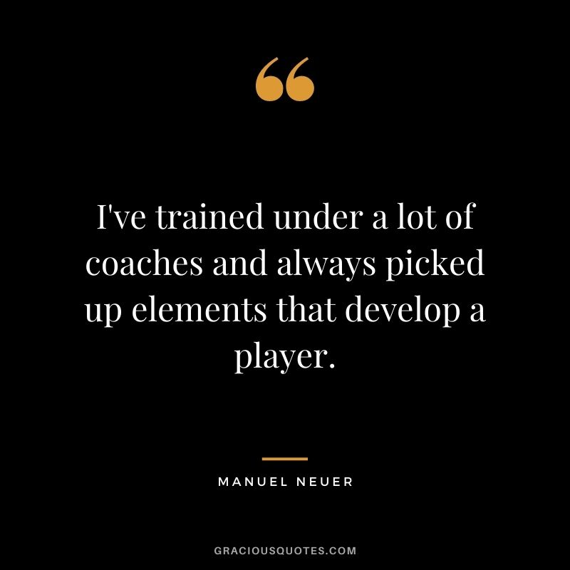 I've trained under a lot of coaches and always picked up elements that develop a player.