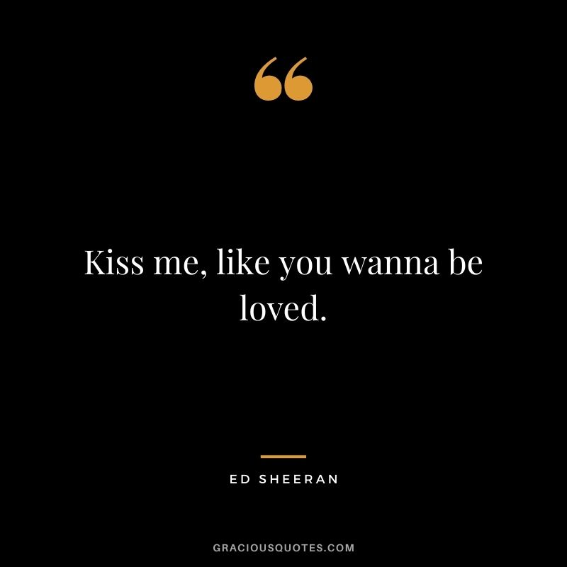 Kiss me, like you wanna be loved.