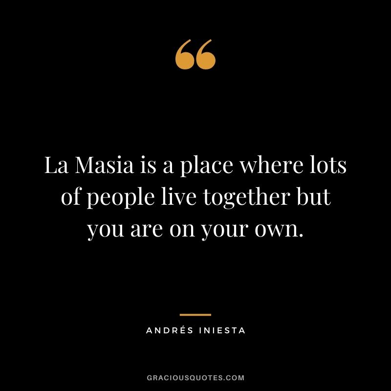 La Masia is a place where lots of people live together but you are on your own.