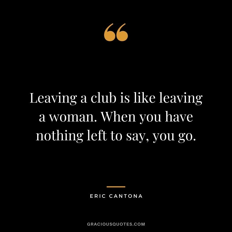 Leaving a club is like leaving a woman. When you have nothing left to say, you go.