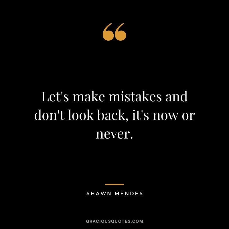 Let's make mistakes and don't look back, it's now or never.