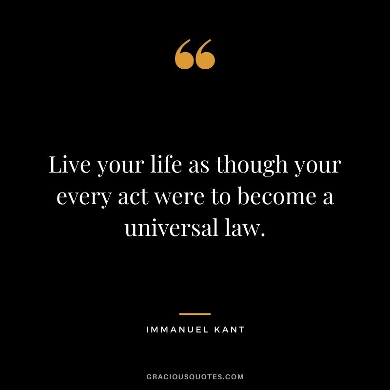 Live your life as though your every act were to become a universal law.