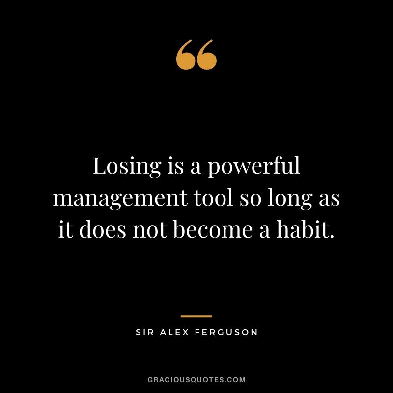 Losing is a powerful management tool so long as it does not become a habit.